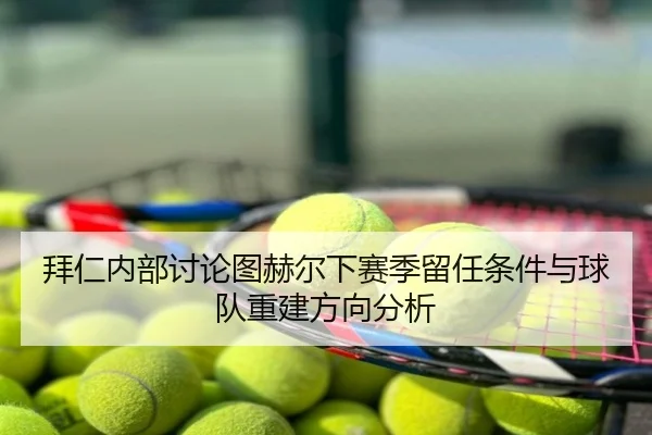 拜仁内部讨论图赫尔下赛季留任条件与球队重建方向分析