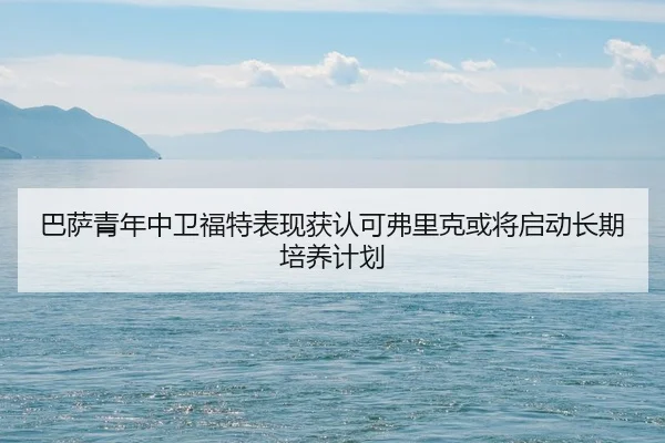 巴萨青年中卫福特表现获认可弗里克或将启动长期培养计划