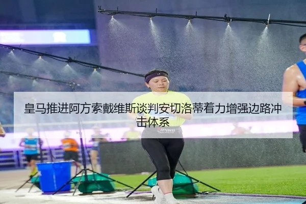 皇马推进阿方索戴维斯谈判安切洛蒂着力增强边路冲击体系
