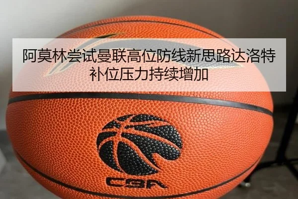 阿莫林尝试曼联高位防线新思路达洛特补位压力持续增加