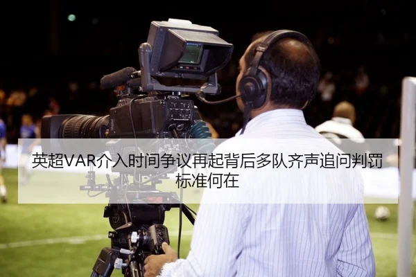 英超VAR介入时间争议再起背后多队齐声追问判罚标准何在