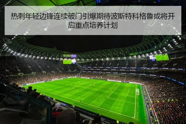 热刺年轻边锋连续破门引爆期待波斯特科格鲁或将开启重点培养计划