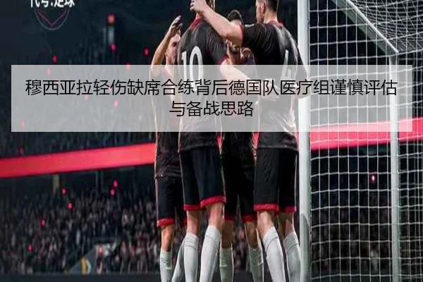 穆西亚拉轻伤缺席合练背后德国队医疗组谨慎评估与备战思路